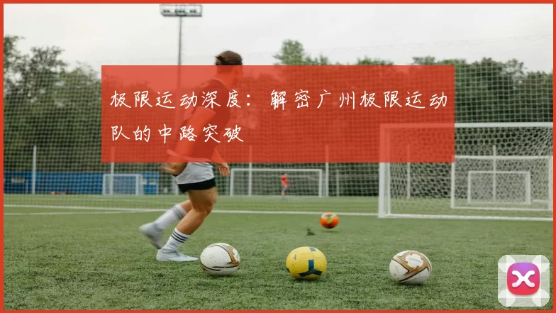 极限运动深度：解密广州极限运动队的中路突破