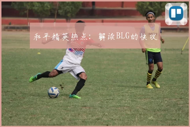 和平精英热点：解读BLG的快攻