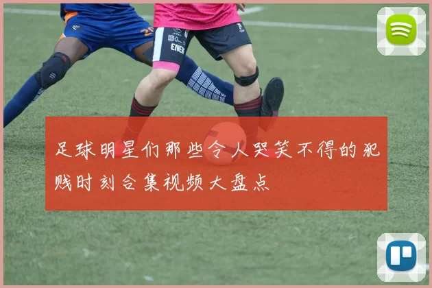 足球明星们那些令人哭笑不得的犯贱时刻合集视频大盘点