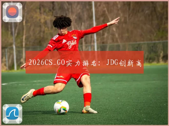 2026CS_GO实力排名：JDG创新高