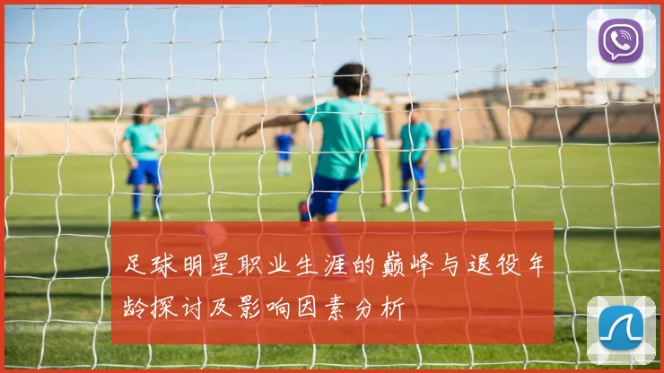 足球明星职业生涯的巅峰与退役年龄探讨及影响因素分析
