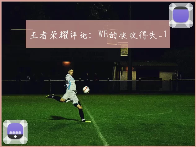 王者荣耀评论：WE的快攻得失_1