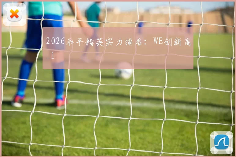 2026和平精英实力排名：WE创新高_1