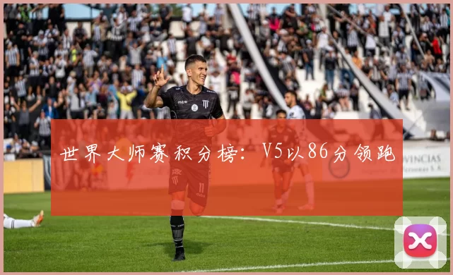 世界大师赛积分榜：V5以86分领跑