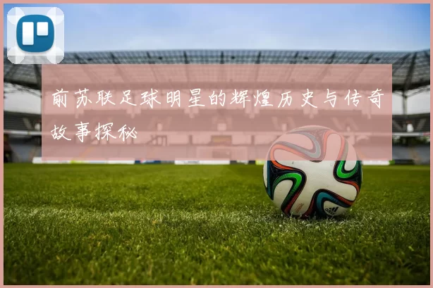 前苏联足球明星的辉煌历史与传奇故事探秘