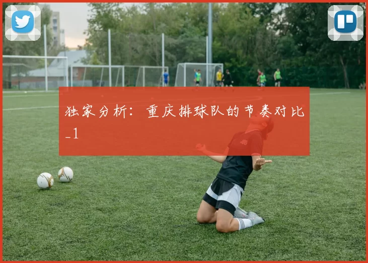 独家分析：重庆排球队的节奏对比_1