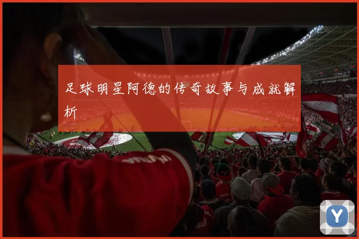 足球明星阿德的传奇故事与成就解析