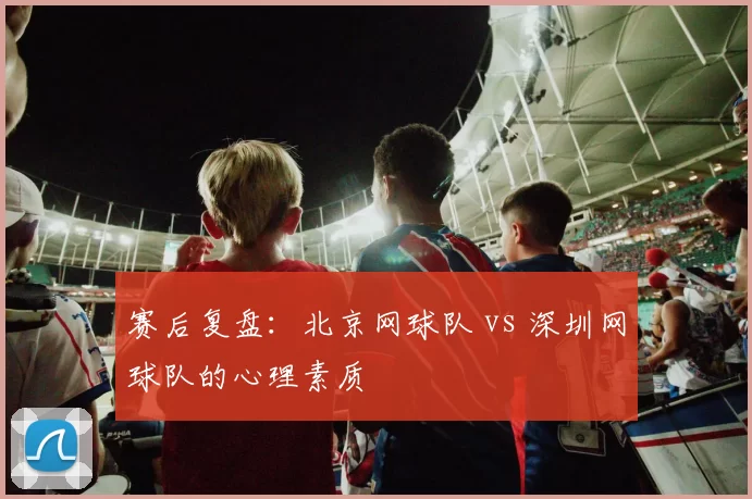 赛后复盘：北京网球队 vs 深圳网球队的心理素质