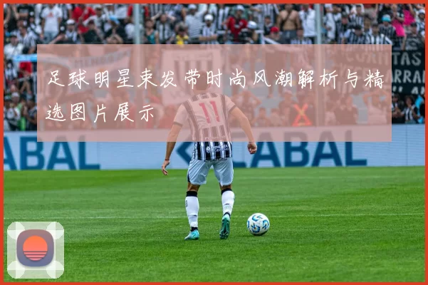 足球明星束发带时尚风潮解析与精选图片展示