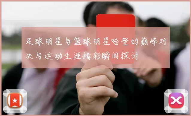足球明星与篮球明星哈登的巅峰对决与运动生涯精彩瞬间探讨