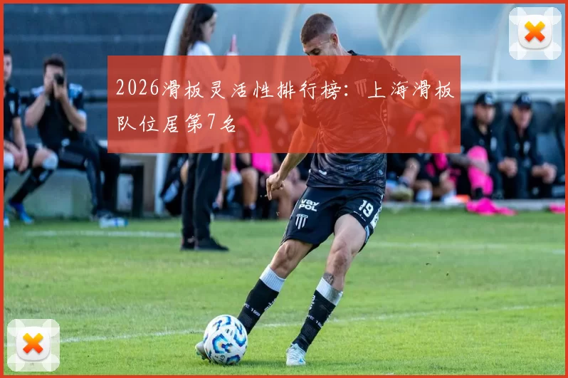 2026滑板灵活性排行榜：上海滑板队位居第7名