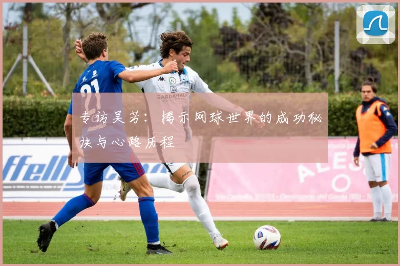 专访吴芳：揭示网球世界的成功秘诀与心路历程