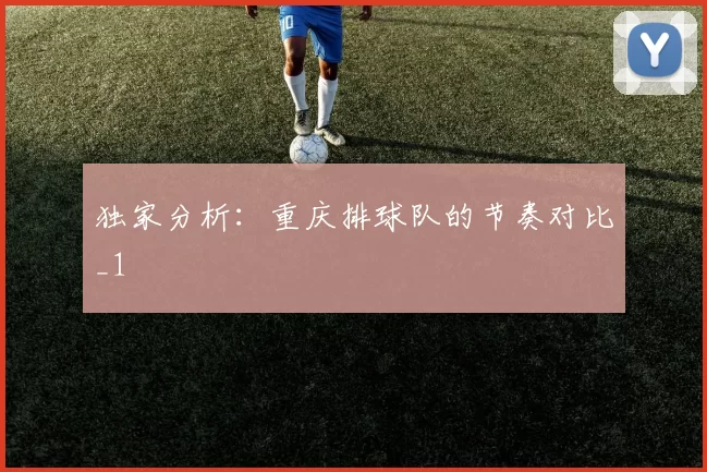 独家分析：重庆排球队的节奏对比_1