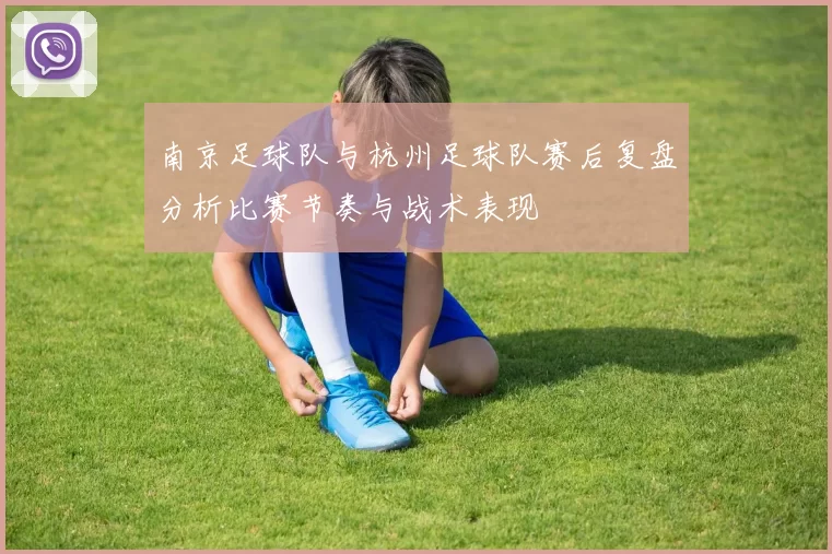 南京足球队与杭州足球队赛后复盘分析比赛节奏与战术表现