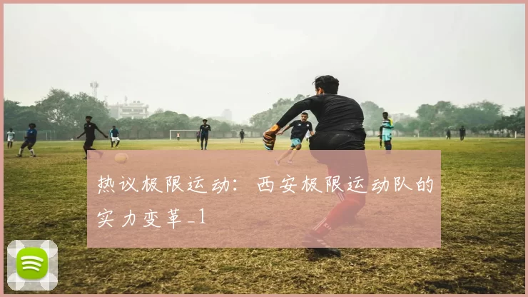 热议极限运动：西安极限运动队的实力变革_1